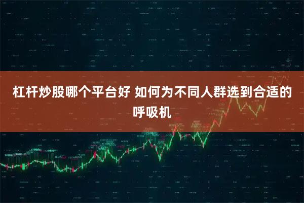 杠杆炒股哪个平台好 如何为不同人群选到合适的呼吸机