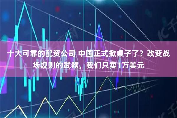 十大可靠的配资公司 中国正式掀桌子了?改变战场规则的武器,我们只卖1万美元