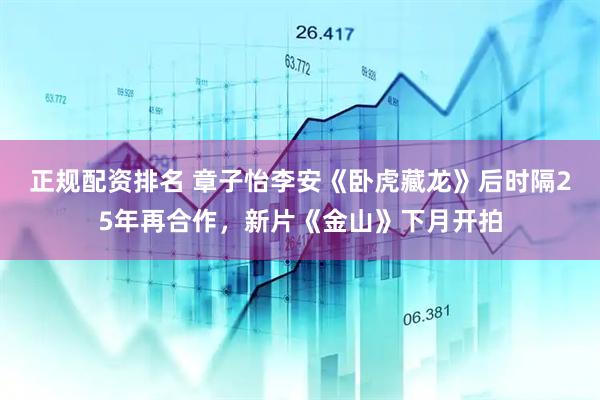 正规配资排名 章子怡李安《卧虎藏龙》后时隔25年再合作，新片《金山》下月开拍