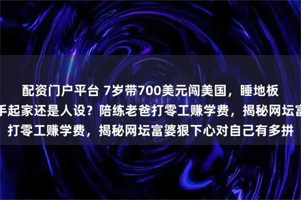 配资门户平台 7岁带700美元闯美国，睡地板被拒收，莎拉波娃真白手起家还是人设？陪练老爸打零工赚学费，揭秘网坛富婆狠下心对自己有多拼