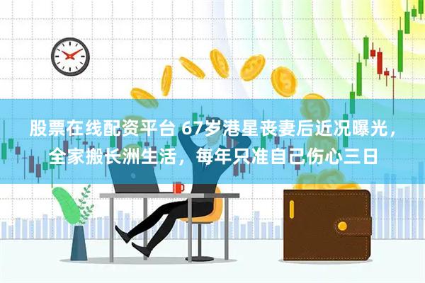 股票在线配资平台 67岁港星丧妻后近况曝光，全家搬长洲生活，每年只准自己伤心三日