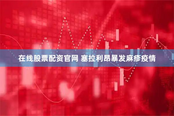 在线股票配资官网 塞拉利昂暴发麻疹疫情