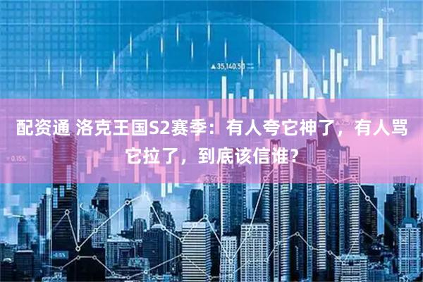 配资通 洛克王国S2赛季：有人夸它神了，有人骂它拉了，到底该信谁？