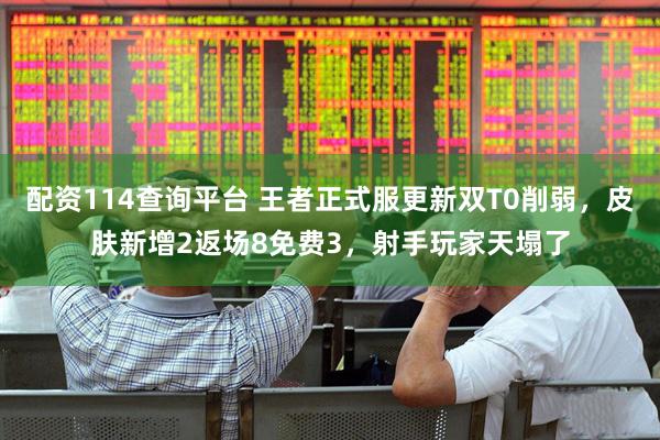 配资114查询平台 王者正式服更新双T0削弱，皮肤新增2返场8免费3，射手玩家天塌了