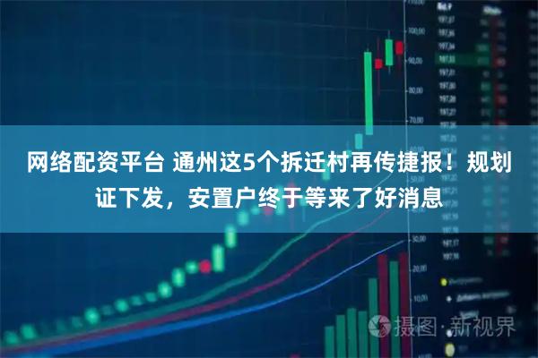 网络配资平台 通州这5个拆迁村再传捷报！规划证下发，安置户终于等来了好消息