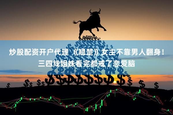 炒股配资开户代理 《翘楚》女主不靠男人翻身！三四线姐妹看完都戒了恋爱脑