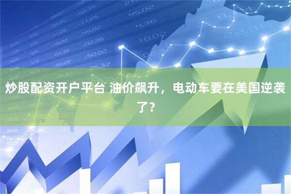 炒股配资开户平台 油价飙升,电动车要在美国逆袭了?