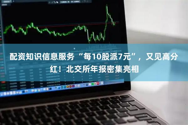 配资知识信息服务 “每10股派7元”，又见高分红！北交所年报密集亮相