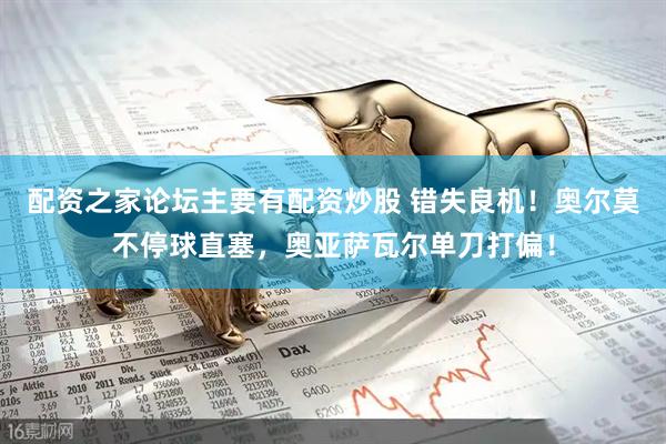 配资之家论坛主要有配资炒股 错失良机！奥尔莫不停球直塞，奥亚萨瓦尔单刀打偏！