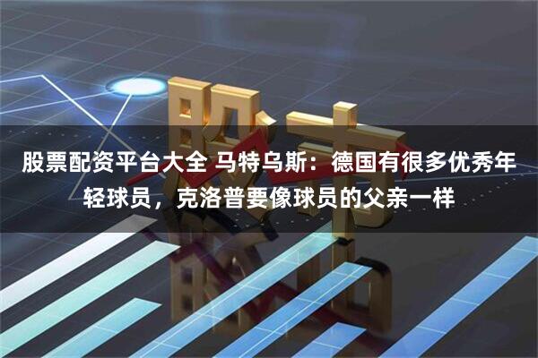 股票配资平台大全 马特乌斯：德国有很多优秀年轻球员，克洛普要像球员的父亲一样