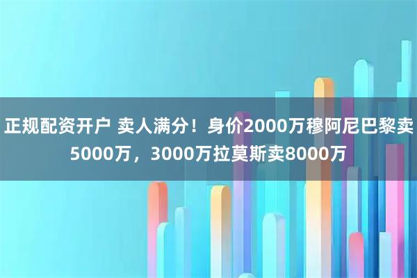 正规配资开户 卖人满分！身价2000万穆阿尼巴黎卖5000万，3000万拉莫斯卖8000万